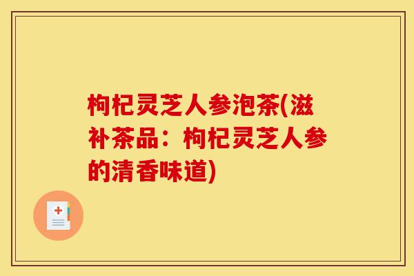 枸杞灵芝人参泡茶(滋补茶品：枸杞灵芝人参的清香味道)-第1张图片-灵芝之家
