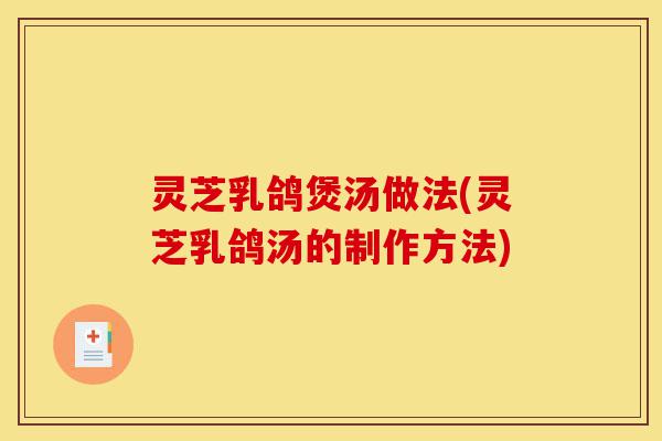 灵芝乳鸽煲汤做法(灵芝乳鸽汤的制作方法)-第1张图片-灵芝之家 灵芝乳鸽煲汤做法(灵芝乳鸽汤的制作方法)-第1张图片-灵芝之家