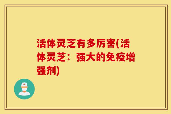 活体灵芝有多厉害(活体灵芝:强大的免疫增强剂)-第1张图片-灵芝之家 活体灵芝有多厉害(活体灵芝:强大的免疫增强剂)-第1张图片-灵芝之家
