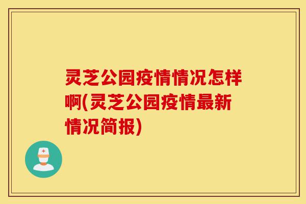 灵芝公园疫情情况怎样啊(灵芝公园疫情最新情况简报)-第1张图片-灵芝之家 灵芝公园疫情情况怎样啊(灵芝公园疫情最新情况简报)-第1张图片-灵芝之家