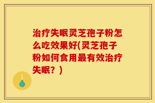 治疗失眠灵芝孢子粉怎么吃效果好(灵芝孢子粉如何食用最有效治疗失眠?)-第1张图片-灵芝之家 治疗失眠灵芝孢子粉怎么吃效果好(灵芝孢子粉如何食用最有效治疗失眠?)-第1张图片-灵芝之家