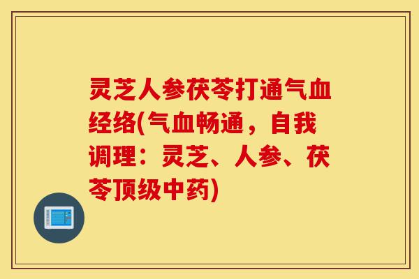 灵芝人参茯苓打通气血经络(气血畅通,自我调理:灵芝、人参、茯苓顶级中药)-第1张图片-灵芝之家 灵芝人参茯苓打通气血经络(气血畅通,自我调理:灵芝、人参、茯苓顶级中药)-第1张图片-灵芝之家