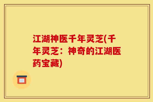 江湖神医千年灵芝(千年灵芝:神奇的江湖医药宝藏)-第1张图片-灵芝之家 江湖神医千年灵芝(千年灵芝:神奇的江湖医药宝藏)-第1张图片-灵芝之家