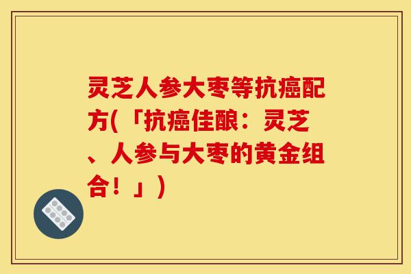 灵芝人参大枣等抗癌配方(「抗癌佳酿:灵芝、人参与大枣的黄金组合!」)-第1张图片-灵芝之家 灵芝人参大枣等抗癌配方(「抗癌佳酿:灵芝、人参与大枣的黄金组合!」)-第1张图片-灵芝之家