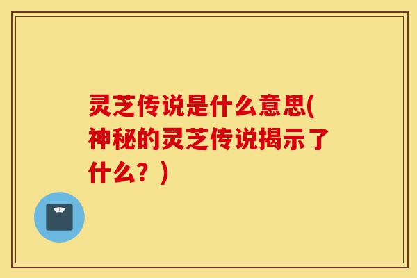 灵芝传说是什么意思(神秘的灵芝传说揭示了什么?)-第1张图片-灵芝之家 灵芝传说是什么意思(神秘的灵芝传说揭示了什么?)-第1张图片-灵芝之家