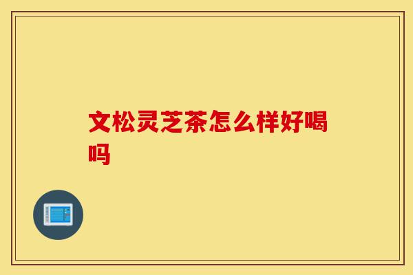 文松灵芝茶怎么样好喝吗-第1张图片-灵芝之家