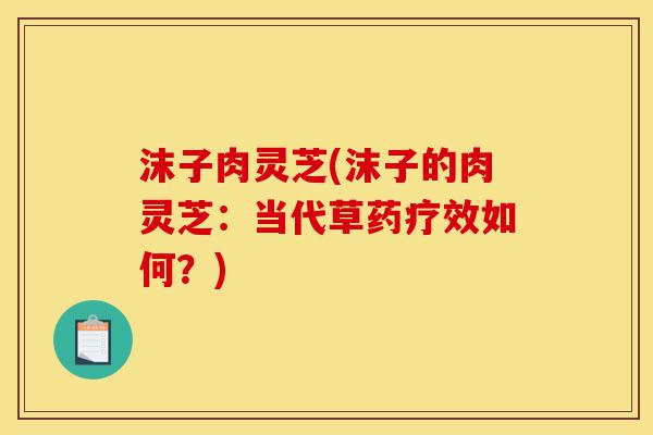 沫子肉灵芝(沫子的肉灵芝：当代草药疗效如何？)-第1张图片-灵芝之家