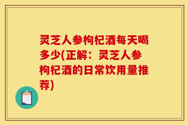 灵芝人参枸杞酒每天喝多少(正解:灵芝人参枸杞酒的日常饮用量推荐)-第1张图片-灵芝之家 灵芝人参枸杞酒每天喝多少(正解:灵芝人参枸杞酒的日常饮用量推荐)-第1张图片-灵芝之家