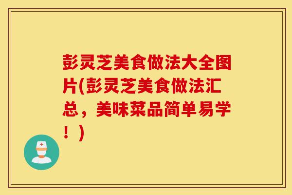彭灵芝美食做法大全图片(彭灵芝美食做法汇总,美味菜品简单易学!)-第1张图片-灵芝之家 彭灵芝美食做法大全图片(彭灵芝美食做法汇总,美味菜品简单易学!)-第1张图片-灵芝之家