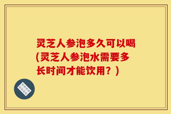 灵芝人参泡多久可以喝(灵芝人参泡水需要多长时间才能饮用?)-第1张图片-灵芝之家 灵芝人参泡多久可以喝(灵芝人参泡水需要多长时间才能饮用?)-第1张图片-灵芝之家
