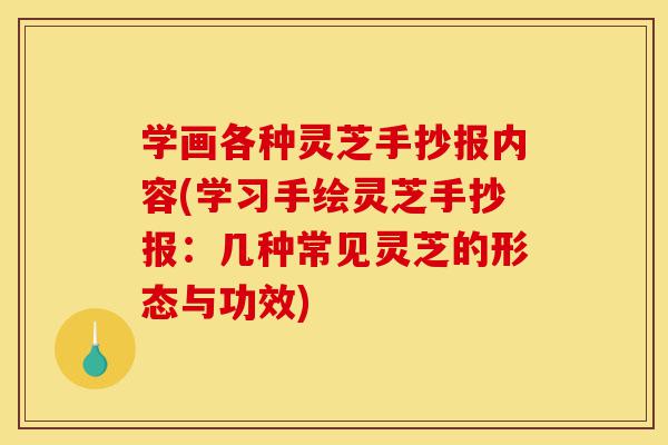 学画各种灵芝手抄报内容(学习手绘灵芝手抄报：几种常见灵芝的形态与功效)-第1张图片-灵芝之家