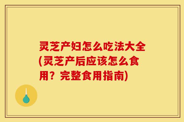 灵芝产妇怎么吃法大全(灵芝产后应该怎么食用?完整食用指南)-第1张图片-灵芝之家 灵芝产妇怎么吃法大全(灵芝产后应该怎么食用?完整食用指南)-第1张图片-灵芝之家