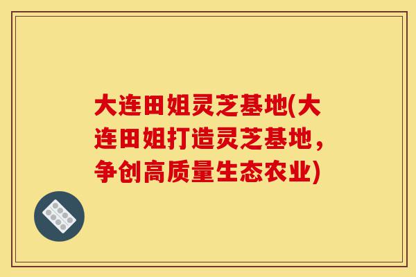 大连田姐灵芝基地(大连田姐打造灵芝基地,争创高质量生态农业)-第1张图片-灵芝之家 大连田姐灵芝基地(大连田姐打造灵芝基地,争创高质量生态农业)-第1张图片-灵芝之家