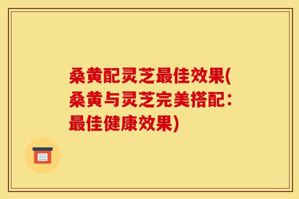 桑黄配灵芝最佳效果(桑黄与灵芝完美搭配:最佳健康效果)-第1张图片-灵芝之家 桑黄配灵芝最佳效果(桑黄与灵芝完美搭配:最佳健康效果)-第1张图片-灵芝之家