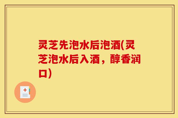 灵芝先泡水后泡酒(灵芝泡水后入酒,醇香润口)-第1张图片-灵芝之家 灵芝先泡水后泡酒(灵芝泡水后入酒,醇香润口)-第1张图片-灵芝之家