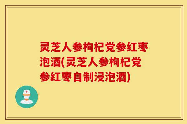 灵芝人参枸杞党参红枣泡酒(灵芝人参枸杞党参红枣自制浸泡酒)-第1张图片-灵芝之家 灵芝人参枸杞党参红枣泡酒(灵芝人参枸杞党参红枣自制浸泡酒)-第1张图片-灵芝之家