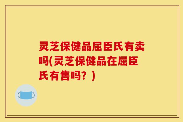 灵芝保健品屈臣氏有卖吗(灵芝保健品在屈臣氏有售吗?)-第1张图片-灵芝之家 灵芝保健品屈臣氏有卖吗(灵芝保健品在屈臣氏有售吗?)-第1张图片-灵芝之家