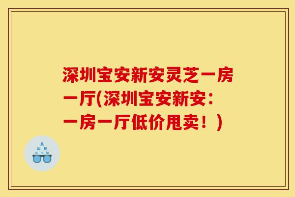 深圳宝安新安灵芝一房一厅(深圳宝安新安:一房一厅低价甩卖!)-第1张图片-灵芝之家 深圳宝安新安灵芝一房一厅(深圳宝安新安:一房一厅低价甩卖!)-第1张图片-灵芝之家