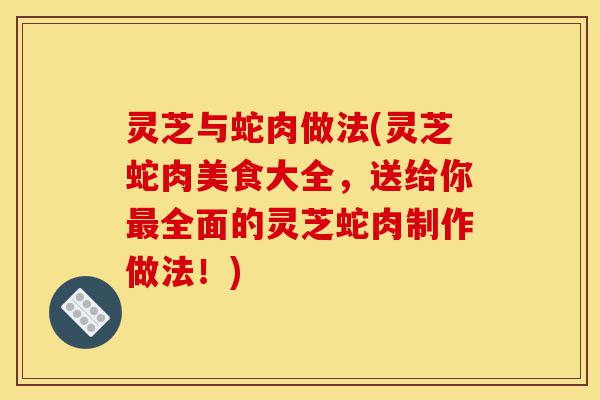 灵芝与蛇肉做法(灵芝蛇肉美食大全,送给你最全面的灵芝蛇肉制作做法!)-第1张图片-灵芝之家 灵芝与蛇肉做法(灵芝蛇肉美食大全,送给你最全面的灵芝蛇肉制作做法!)-第1张图片-灵芝之家