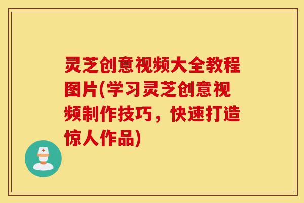 灵芝创意视频大全教程图片(学习灵芝创意视频制作技巧，快速打造惊人作品)-第1张图片-灵芝之家