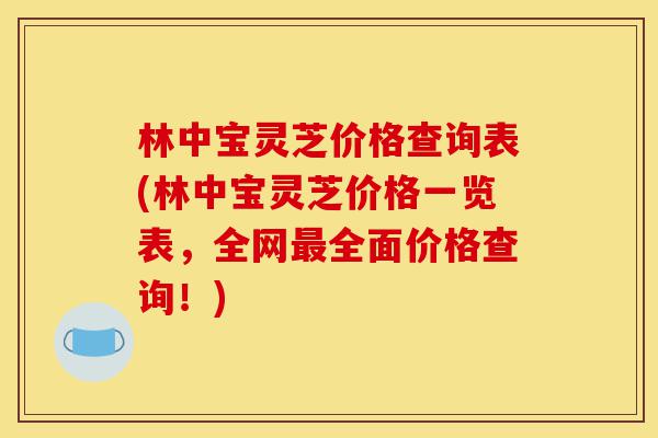 林中宝灵芝价格查询表(林中宝灵芝价格一览表,全网最全面价格查询!)-第1张图片-灵芝之家 林中宝灵芝价格查询表(林中宝灵芝价格一览表,全网最全面价格查询!)-第1张图片-灵芝之家