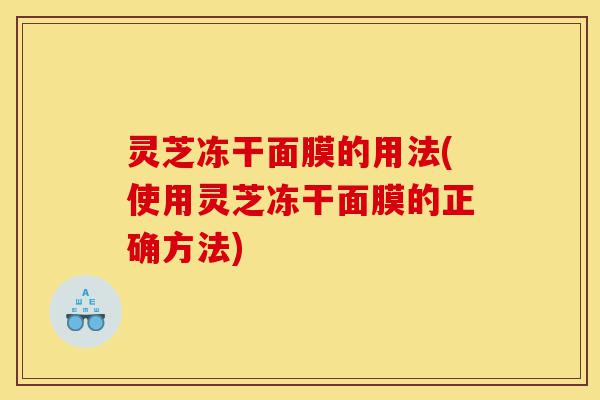 灵芝冻干面膜的用法(使用灵芝冻干面膜的正确方法)-第1张图片-灵芝之家 灵芝冻干面膜的用法(使用灵芝冻干面膜的正确方法)-第1张图片-灵芝之家