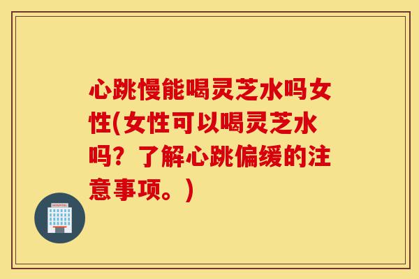 心跳慢能喝灵芝水吗女性(女性可以喝灵芝水吗?了解心跳偏缓的注意事项。)-第1张图片-灵芝之家 心跳慢能喝灵芝水吗女性(女性可以喝灵芝水吗?了解心跳偏缓的注意事项。)-第1张图片-灵芝之家