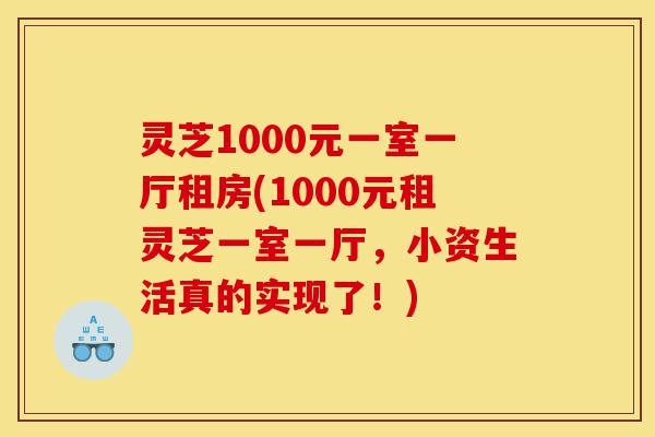 灵芝1000元一室一厅租房(1000元租灵芝一室一厅,小资生活真的实现了!)-第1张图片-灵芝之家 灵芝1000元一室一厅租房(1000元租灵芝一室一厅,小资生活真的实现了!)-第1张图片-灵芝之家