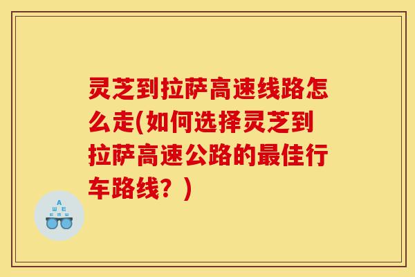 灵芝到拉萨高速线路怎么走(如何选择灵芝到拉萨高速公路的最佳行车路线?)-第1张图片-灵芝之家 灵芝到拉萨高速线路怎么走(如何选择灵芝到拉萨高速公路的最佳行车路线?)-第1张图片-灵芝之家