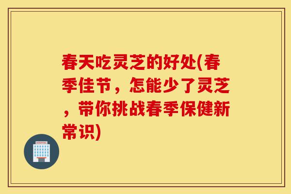 春天吃灵芝的好处(春季佳节,怎能少了灵芝,带你挑战春季保健新常识)-第1张图片-灵芝之家 春天吃灵芝的好处(春季佳节,怎能少了灵芝,带你挑战春季保健新常识)-第1张图片-灵芝之家