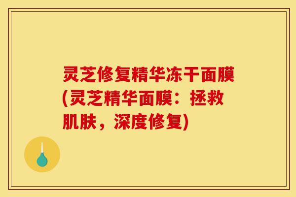 灵芝修复精华冻干面膜(灵芝精华面膜:拯救肌肤,深度修复)-第1张图片-灵芝之家 灵芝修复精华冻干面膜(灵芝精华面膜:拯救肌肤,深度修复)-第1张图片-灵芝之家