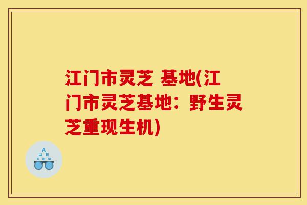 江门市灵芝 基地(江门市灵芝基地:野生灵芝重现生机)-第1张图片-灵芝之家 江门市灵芝 基地(江门市灵芝基地:野生灵芝重现生机)-第1张图片-灵芝之家