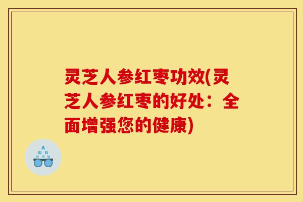 灵芝人参红枣功效(灵芝人参红枣的好处:全面增强您的健康)-第1张图片-灵芝之家 灵芝人参红枣功效(灵芝人参红枣的好处:全面增强您的健康)-第1张图片-灵芝之家