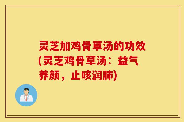 灵芝加鸡骨草汤的功效(灵芝鸡骨草汤：益气养颜，止咳润肺)-第1张图片-灵芝之家