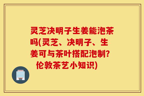 灵芝决明子生姜能泡茶吗(灵芝、决明子、生姜可与茶叶搭配泡制? 伦敦茶艺小知识)-第1张图片-灵芝之家 灵芝决明子生姜能泡茶吗(灵芝、决明子、生姜可与茶叶搭配泡制? 伦敦茶艺小知识)-第1张图片-灵芝之家