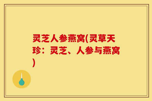 灵芝人参燕窝(灵草天珍：灵芝、人参与燕窝)-第1张图片-灵芝之家