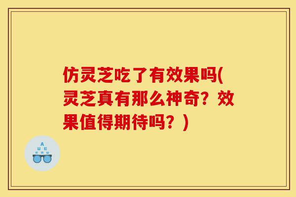 仿灵芝吃了有效果吗(灵芝真有那么神奇?效果值得期待吗?)-第1张图片-灵芝之家 仿灵芝吃了有效果吗(灵芝真有那么神奇?效果值得期待吗?)-第1张图片-灵芝之家