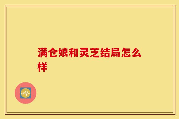 满仓娘和灵芝结局怎么样-第1张图片-灵芝之家