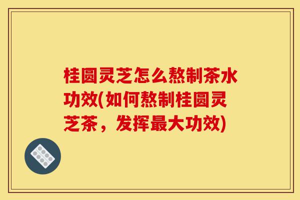 桂圆灵芝怎么熬制茶水功效(如何熬制桂圆灵芝茶,发挥最大功效)-第1张图片-灵芝之家 桂圆灵芝怎么熬制茶水功效(如何熬制桂圆灵芝茶,发挥最大功效)-第1张图片-灵芝之家