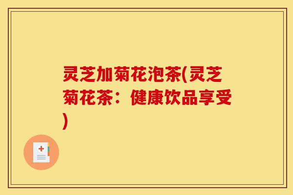 灵芝加菊花泡茶(灵芝菊花茶:健康饮品享受)-第1张图片-灵芝之家 灵芝加菊花泡茶(灵芝菊花茶:健康饮品享受)-第1张图片-灵芝之家