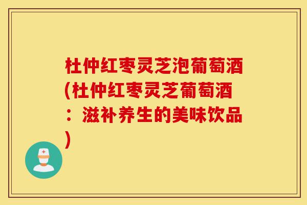 杜仲红枣灵芝泡葡萄酒(杜仲红枣灵芝葡萄酒:滋补养生的美味饮品)-第1张图片-灵芝之家 杜仲红枣灵芝泡葡萄酒(杜仲红枣灵芝葡萄酒:滋补养生的美味饮品)-第1张图片-灵芝之家