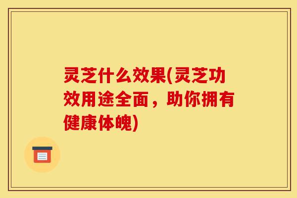 灵芝什么效果(灵芝功效用途全面,助你拥有健康体魄)-第1张图片-灵芝之家 灵芝什么效果(灵芝功效用途全面,助你拥有健康体魄)-第1张图片-灵芝之家
