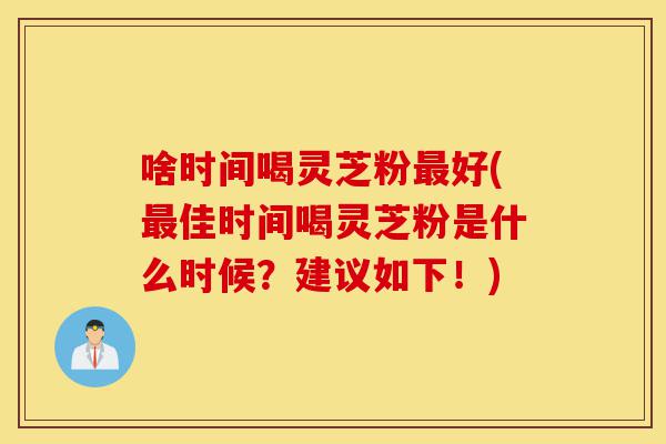 啥时间喝灵芝粉最好(最佳时间喝灵芝粉是什么时候?建议如下!)-第1张图片-灵芝之家 啥时间喝灵芝粉最好(最佳时间喝灵芝粉是什么时候?建议如下!)-第1张图片-灵芝之家