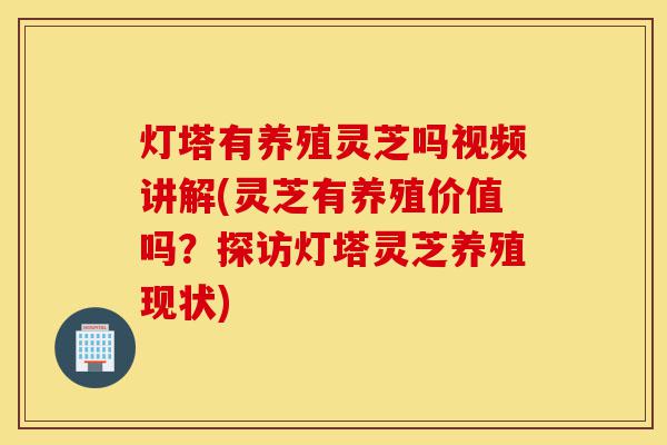 灯塔有养殖灵芝吗视频讲解(灵芝有养殖价值吗?探访灯塔灵芝养殖现状)-第1张图片-灵芝之家 灯塔有养殖灵芝吗视频讲解(灵芝有养殖价值吗?探访灯塔灵芝养殖现状)-第1张图片-灵芝之家