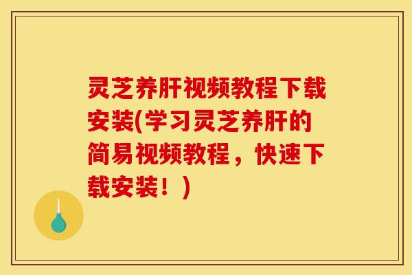 灵芝养肝视频教程下载安装(学习灵芝养肝的简易视频教程，快速下载安装！)-第1张图片-灵芝之家
