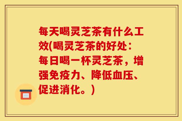 每天喝灵芝茶有什么工效(喝灵芝茶的好处:每日喝一杯灵芝茶,增强免疫力、降低血压、促进消化。)-第1张图片-灵芝之家 每天喝灵芝茶有什么工效(喝灵芝茶的好处:每日喝一杯灵芝茶,增强免疫力、降低血压、促进消化。)-第1张图片-灵芝之家