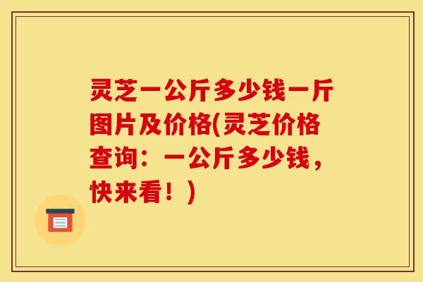 灵芝一公斤多少钱一斤图片及价格(灵芝价格查询:一公斤多少钱,快来看!)-第1张图片-灵芝之家 灵芝一公斤多少钱一斤图片及价格(灵芝价格查询:一公斤多少钱,快来看!)-第1张图片-灵芝之家