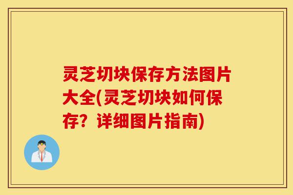 灵芝切块保存方法图片大全(灵芝切块如何保存？详细图片指南)-第1张图片-灵芝之家