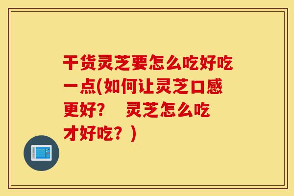 干货灵芝要怎么吃好吃一点(如何让灵芝口感更好? 灵芝怎么吃才好吃?)-第1张图片-灵芝之家 干货灵芝要怎么吃好吃一点(如何让灵芝口感更好? 灵芝怎么吃才好吃?)-第1张图片-灵芝之家