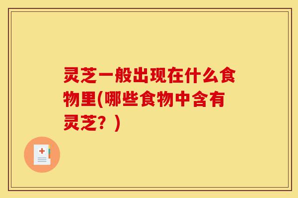 灵芝一般出现在什么食物里(哪些食物中含有灵芝?)-第1张图片-灵芝之家 灵芝一般出现在什么食物里(哪些食物中含有灵芝?)-第1张图片-灵芝之家